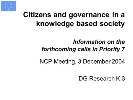 Citizens and governance in a knowledge based society Information on the forthcoming calls in Priority 7 NCP Meeting, 3 December 2004 DG Research K.3.