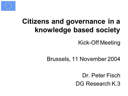 Citizens and governance in a knowledge based society Kick-Off Meeting Brussels, 11 November 2004 Dr. Peter Fisch DG Research K.3.