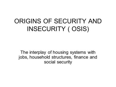 ORIGINS OF SECURITY AND INSECURITY ( OSIS) The interplay of housing systems with jobs, household structures, finance and social security.