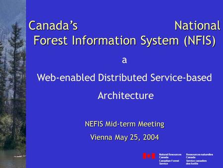 Canada’s National Forest Information System (NFIS) a Web-enabled Distributed Service-based Architecture NEFIS Mid-term Meeting Vienna May 25, 2004 Canada.