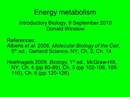 Energy metabolism Introductory Biology, 9 September 2010 Donald Winslow References: Alberts et al. 2008. Molecular Biology of the Cell, 5 th ed., Garland.