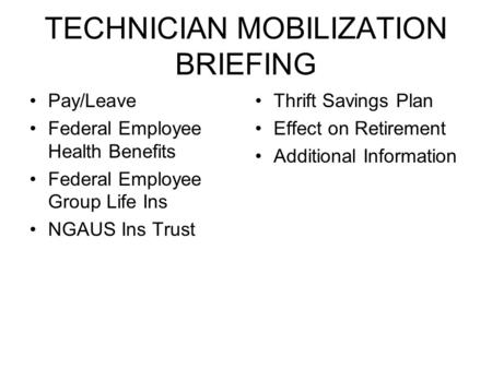 TECHNICIAN MOBILIZATION BRIEFING Pay/Leave Federal Employee Health Benefits Federal Employee Group Life Ins NGAUS Ins Trust Thrift Savings Plan Effect.