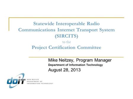 Statewide Interoperable Radio Communications Internet Transport System (SIRCITS) to the Project Certification Committee Mike Neitzey, Program Manager Department.