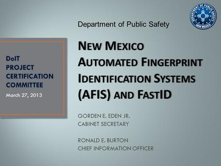 GORDEN E. EDEN JR. CABINET SECRETARY RONALD E. BURTON CHIEF INFORMATION OFFICER March 27, 2013 Department of Public Safety N EW M EXICO A UTOMATED F INGERPRINT.