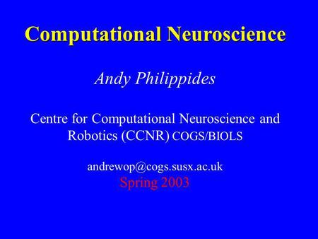 Computational Neuroscience Andy Philippides Centre for Computational Neuroscience and Robotics (CCNR) COGS/BIOLS Spring 2003.