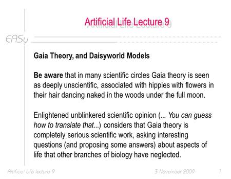 EASy 3 November 2009Artificial Life lecture 91 Artificial Life Lecture 9 Gaia Theory, and Daisyworld Models Be aware that in many scientific circles Gaia.