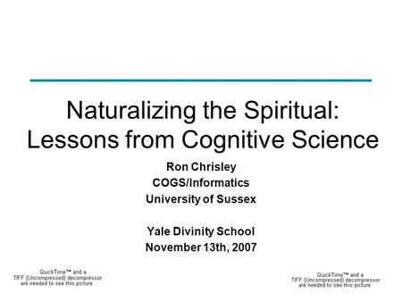 Naturalizing the Spiritual: Lessons from Cognitive Science Ron Chrisley COGS/Informatics University of Sussex Yale Divinity School November 13th, 2007.