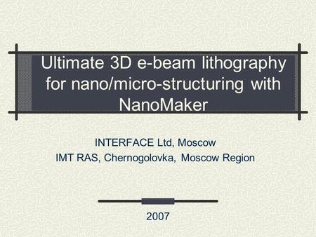 Ultimate 3D e-beam lithography for nano/micro-structuring with NanoMaker INTERFACE Ltd, Moscow IMT RAS, Chernogolovka, Moscow Region 2007.