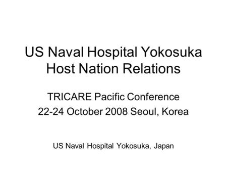 US Naval Hospital Yokosuka Host Nation Relations TRICARE Pacific Conference 22-24 October 2008 Seoul, Korea US Naval Hospital Yokosuka, Japan.