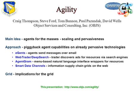 Agility Craig Thompson, Steve Ford, Tom Bannon, Paul Pazandak, David Wells Object Services and Consulting, Inc. (OBJS) Main Idea - agents for the masses.