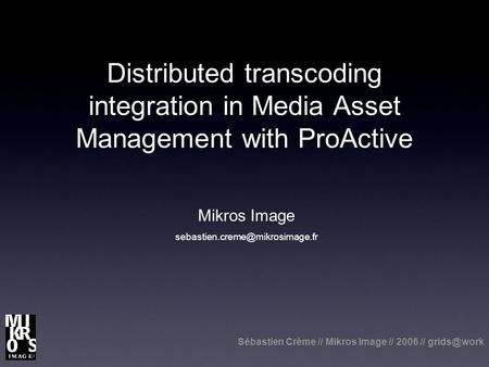 Sébastien Crème // Mikros Image // 2006 // Distributed transcoding integration in Media Asset Management with ProActive Mikros Image