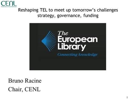 Reshaping TEL to meet up tomorrow’s challenges strategy, governance, funding Bruno Racine Chair, CENL 1.