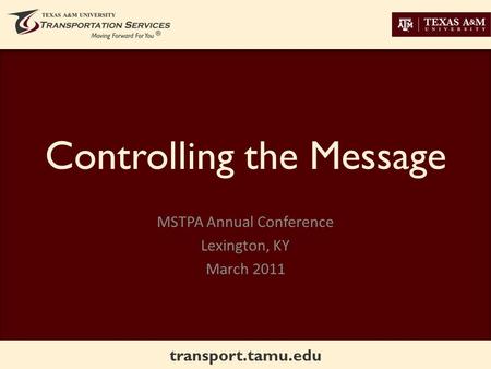 Transport.tamu.edu Controlling the Message MSTPA Annual Conference Lexington, KY March 2011.