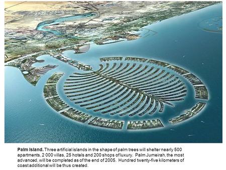 Palm Island. Three artificial islands in the shape of palm trees will shelter nearly 500 apartments, 2 000 villas, 25 hotels and 200 shops of luxury. Palm.