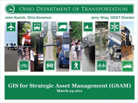 GIS for Strategic Asset Management (GSAM) March 24 2011 John Kasich, Ohio Governor Jerry Wray, ODOT Director.