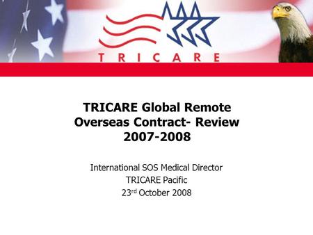 TRICARE Global Remote Overseas Contract- Review 2007-2008 International SOS Medical Director TRICARE Pacific 23 rd October 2008.