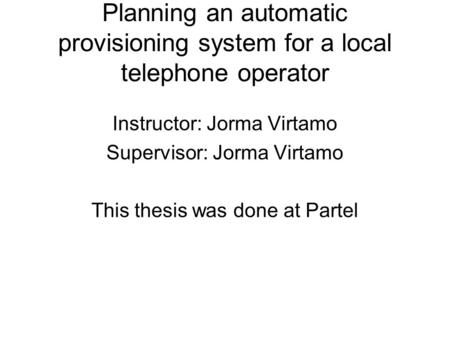 Planning an automatic provisioning system for a local telephone operator Instructor: Jorma Virtamo Supervisor: Jorma Virtamo This thesis was done at Partel.