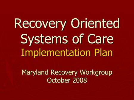 Recovery Oriented Systems of Care Implementation Plan Maryland Recovery Workgroup October 2008.