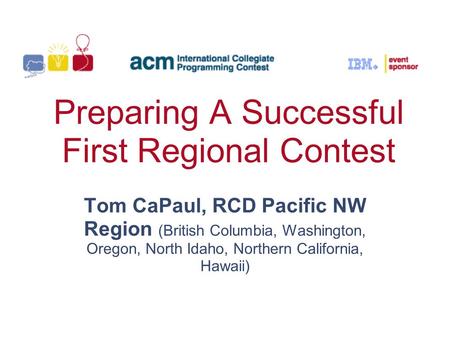 Preparing A Successful First Regional Contest Tom CaPaul, RCD Pacific NW Region (British Columbia, Washington, Oregon, North Idaho, Northern California,