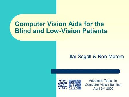 Computer Vision Aids for the Blind and Low-Vision Patients Itai Segall & Ron Merom Advanced Topics in Computer Vision Seminar April 3 rd, 2005.