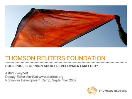 THOMSON REUTERS FOUNDATION DOES PUBLIC OPINION ABOUT DEVELOPMENT MATTER? Astrid Zweynert Deputy Editor AlertNet www.alertnet.org Romanian Development Camp,