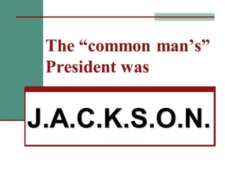 The “common man’s” President was J.A.C.K.S.O.N.. J. Jackson a friend of the “common man”  Jackson born in backwoods settlement  Known for fighting,