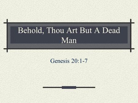 Behold, Thou Art But A Dead Man Genesis 20:1-7. 1 And Abraham journeyed from thence toward the south country, and dwelled between Kadesh and Shur, and.