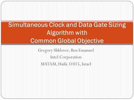 Gregory Shklover, Ben Emanuel Intel Corporation MATAM, Haifa 31015, Israel Simultaneous Clock and Data Gate Sizing Algorithm with Common Global Objective.