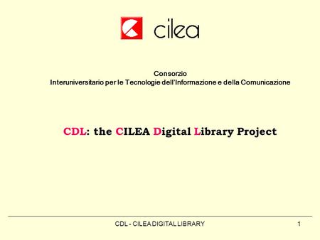 CDL - CILEA DIGITAL LIBRARY1 Consorzio Interuniversitario per le Tecnologie dell’Informazione e della Comunicazione CDL: the CILEA Digital Library Project.