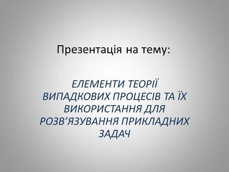 Презентація на тему: ЕЛЕМЕНТИ ТЕОРІЇ ВИПАДКОВИХ ПРОЦЕСІВ ТА ЇХ ВИКОРИСТАННЯ ДЛЯ РОЗВ’ЯЗУВАННЯ ПРИКЛАДНИХ ЗАДАЧ.