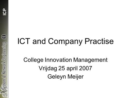 ICP ICT and Company Practise College Innovation Management Vrijdag 25 april 2007 Geleyn Meijer.