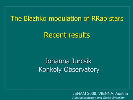 The Blazhko modulation of RRab stars Recent results Johanna Jurcsik Konkoly Observatory JENAM 2008, VIENNA, Austria Asteroseismology and Stellar Evolution.