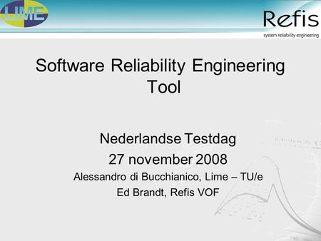 Software Reliability Engineering Tool Nederlandse Testdag 27 november 2008 Alessandro di Bucchianico, Lime – TU/e Ed Brandt, Refis VOF.