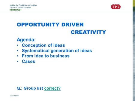 Institut for Produktion og Ledelse Danmarks Tekniske Universitet John Heebøll VÆKSTHUS+ OPPORTUNITY DRIVEN CREATIVITY Agenda: Conception of ideas Systematical.