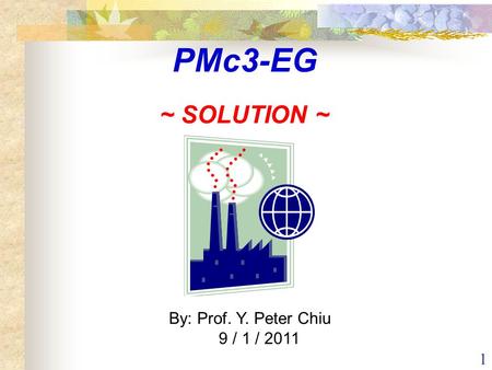 1 By: Prof. Y. Peter Chiu 9 / 1 / 2011 PMc3-EG ~ SOLUTION ~