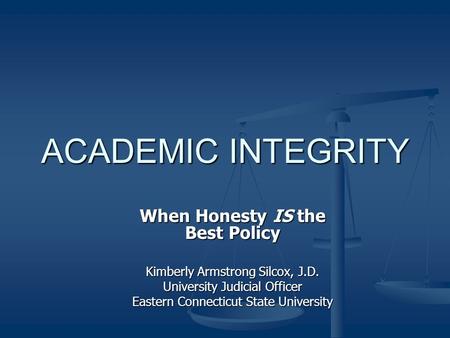 ACADEMIC INTEGRITY When Honesty IS the Best Policy Kimberly Armstrong Silcox, J.D. University Judicial Officer Eastern Connecticut State University.