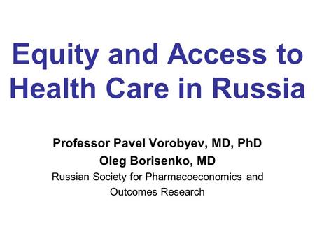 Equity and Access to Health Care in Russia Professor Pavel Vorobyev, MD, PhD Oleg Borisenko, MD Russian Society for Pharmacoeconomics and Outcomes Research.