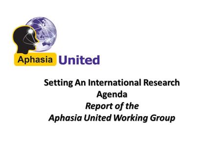 Setting An International Research Agenda Report of the Aphasia United Working Group.