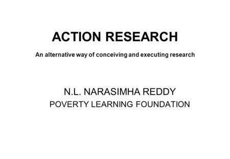 ACTION RESEARCH An alternative way of conceiving and executing research N.L. NARASIMHA REDDY POVERTY LEARNING FOUNDATION.