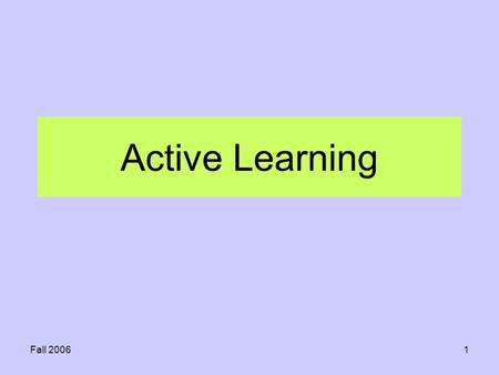 Fall 20061 Active Learning. Fall 20062 learning means the ability to store information in your brain and then to be able to recall it later.