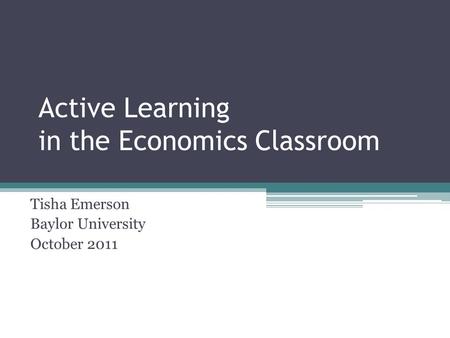 Active Learning in the Economics Classroom Tisha Emerson Baylor University October 2011.