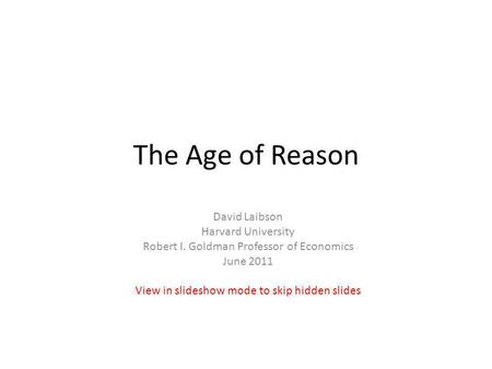 The Age of Reason David Laibson Harvard University Robert I. Goldman Professor of Economics June 2011 View in slideshow mode to skip hidden slides.