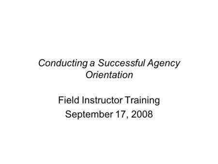 Conducting a Successful Agency Orientation Field Instructor Training September 17, 2008.