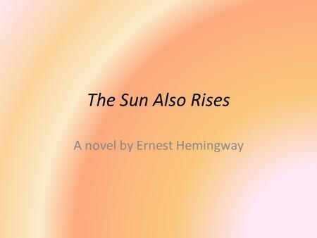 The Sun Also Rises A novel by Ernest Hemingway. Key Facts GENRE: Modernist novel, post war novel SETTING: 1924 in Paris, France. NARRATOR: Jake Barnes.