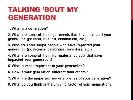 TALKING ‘BOUT MY GENERATION 1. What is a generation? 2. What are some of the major events that have impacted your generation (political, cultural, economical,