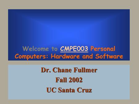 Welcome to CMPE003 Personal Computers: Hardware and Software Dr. Chane Fullmer Fall 2002 UC Santa Cruz.