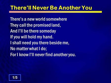 There’ll Never Be Another You There’s a new world somewhere They call the promised land, And I’ll be there someday If you will hold my hand. I shall need.