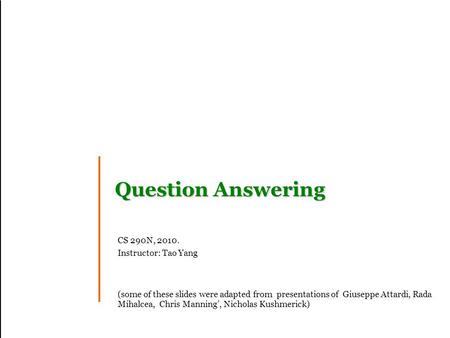 Question Answering CS 290N, 2010. Instructor: Tao Yang (some of these slides were adapted from presentations of Giuseppe Attardi, Rada Mihalcea, Chris.