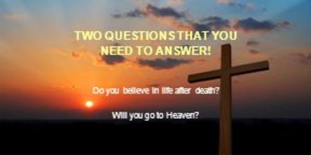 TWO QUESTIONS THAT YOU NEED TO ANSWER! Do you believe in life after death? Will you go to Heaven?