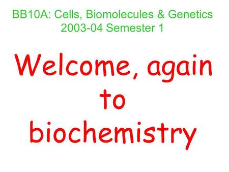 BB10A: Cells, Biomolecules & Genetics 2003-04 Semester 1 Welcome, again to biochemistry.